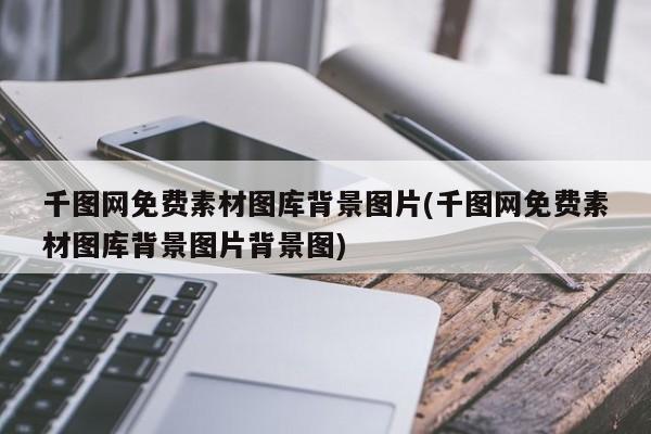 千图网免费素材图库背景图片(千图网免费素材图库背景图片背景图)