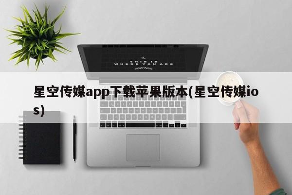 星空传媒app下载苹果版本(星空传媒ios)