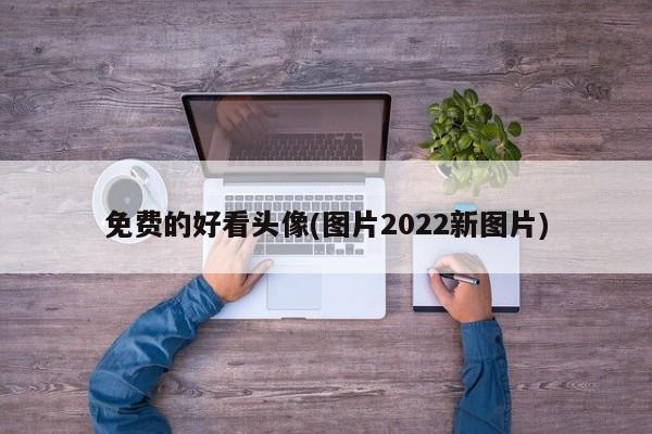 免费的好看头像(图片2022新图片)