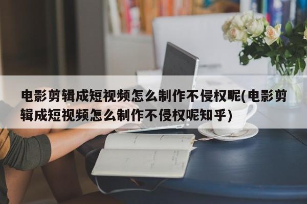 电影剪辑成短视频怎么制作不侵权呢(电影剪辑成短视频怎么制作不侵权呢知乎)