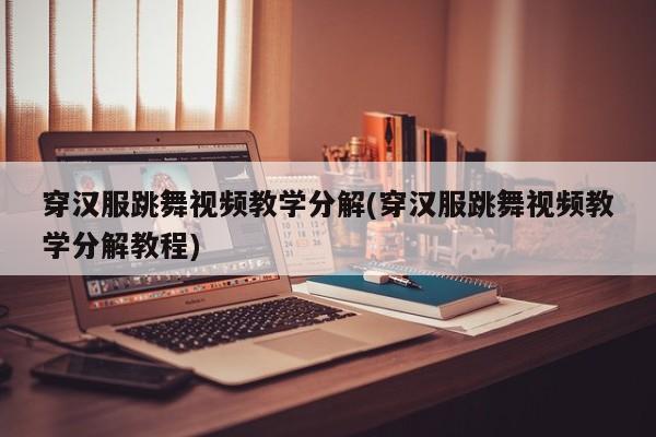 穿汉服跳舞视频教学分解(穿汉服跳舞视频教学分解教程)