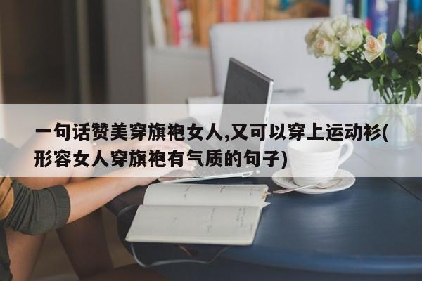 一句话赞美穿旗袍女人,又可以穿上运动衫(形容女人穿旗袍有气质的句子)