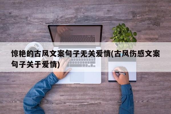 惊艳的古风文案句子无关爱情(古风伤感文案句子关于爱情)