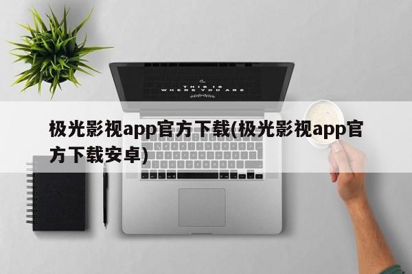 极光影视app官方下载(极光影视app官方下载安卓)