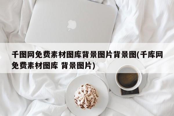 千图网免费素材图库背景图片背景图(千库网免费素材图库 背景图片)