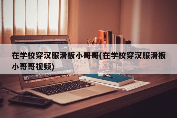 在学校穿汉服滑板小哥哥(在学校穿汉服滑板小哥哥视频)