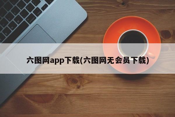 六图网app下载(六图网无会员下载)