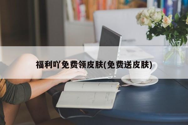 福利吖免费领皮肤(免费送皮肤)