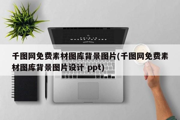 千图网免费素材图库背景图片(千图网免费素材图库背景图片设计 ppt)