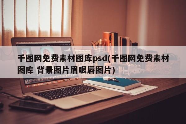 千图网免费素材图库psd(千图网免费素材图库 背景图片眉眼唇图片)