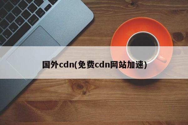 国外cdn(免费cdn网站加速)