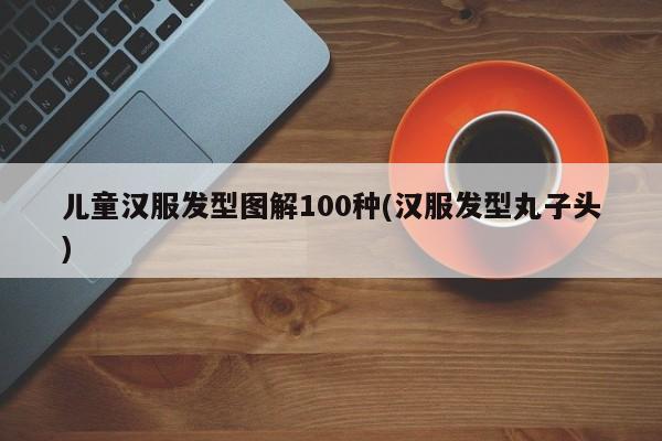 儿童汉服发型图解100种(汉服发型丸子头)