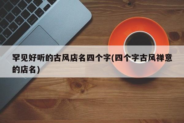 罕见好听的古风店名四个字(四个字古风禅意的店名)