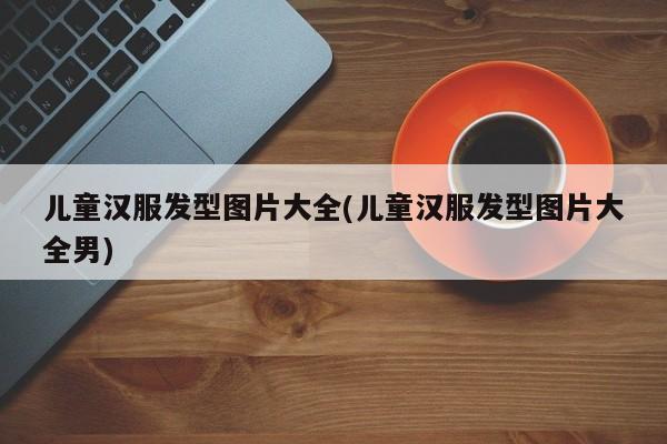 儿童汉服发型图片大全(儿童汉服发型图片大全男)