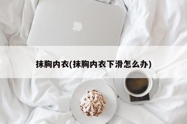 抹胸内衣(抹胸内衣下滑怎么办)