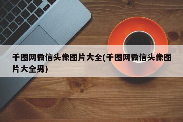 千图网微信头像图片大全(千图网微信头像图片大全男)