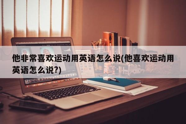 他非常喜欢运动用英语怎么说(他喜欢运动用英语怎么说?)