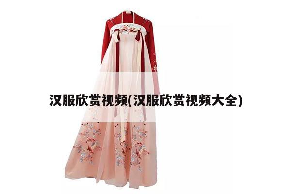 汉服欣赏视频(汉服欣赏视频大全)