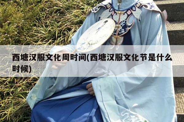 西塘汉服文化周时间(西塘汉服文化节是什么时候)