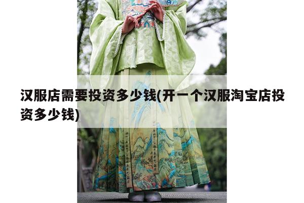 汉服店需要投资多少钱(开一个汉服淘宝店投资多少钱)