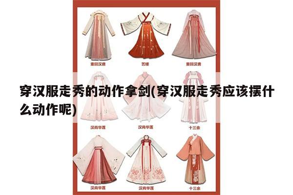 穿汉服走秀的动作拿剑(穿汉服走秀应该摆什么动作呢)