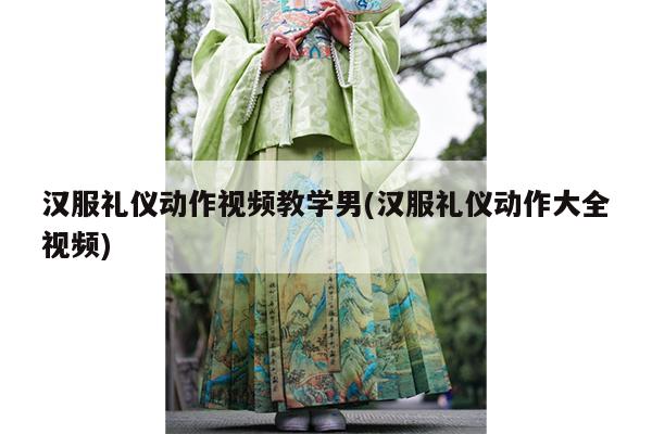 汉服礼仪动作视频教学男(汉服礼仪动作大全视频)