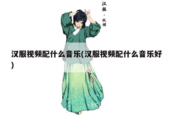 汉服视频配什么音乐(汉服视频配什么音乐好)