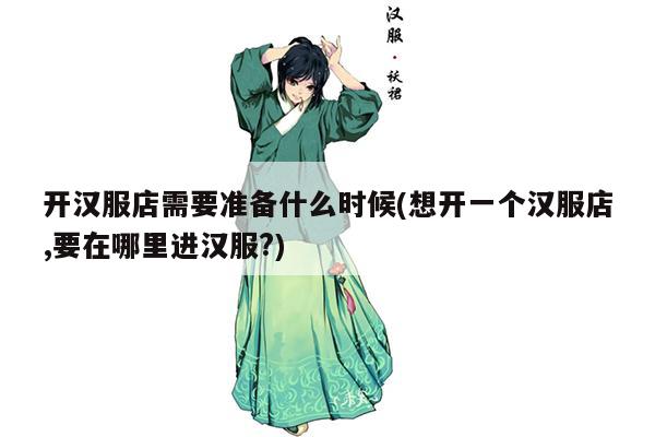 开汉服店需要准备什么时候(想开一个汉服店,要在哪里进汉服?)