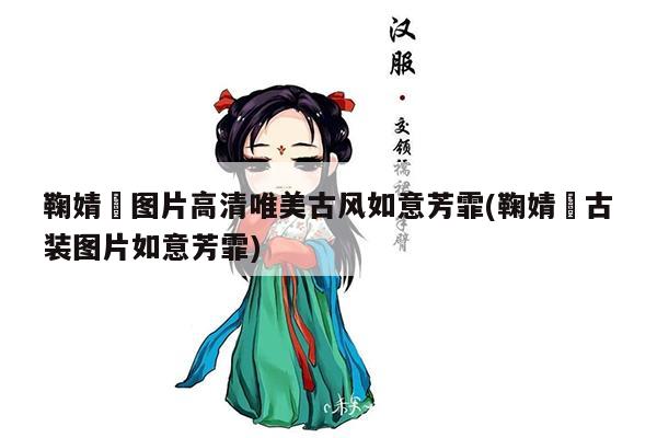 鞠婧祎图片高清唯美古风如意芳霏(鞠婧祎古装图片如意芳霏)