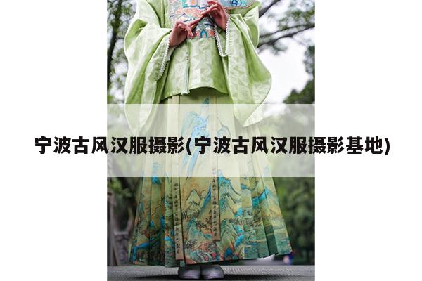 宁波古风汉服摄影(宁波古风汉服摄影基地)