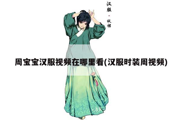 周宝宝汉服视频在哪里看(汉服时装周视频)