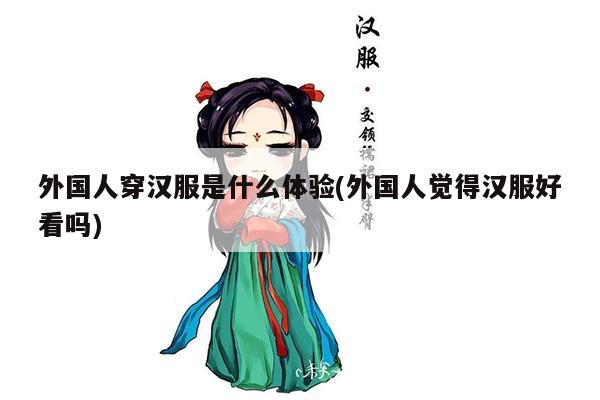 外国人穿汉服是什么体验(外国人觉得汉服好看吗)