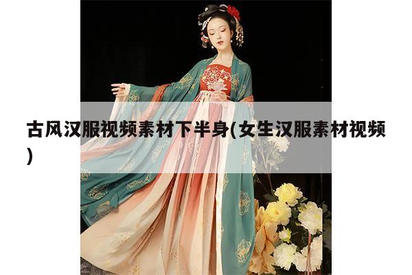 古风汉服视频素材下半身(女生汉服素材视频)