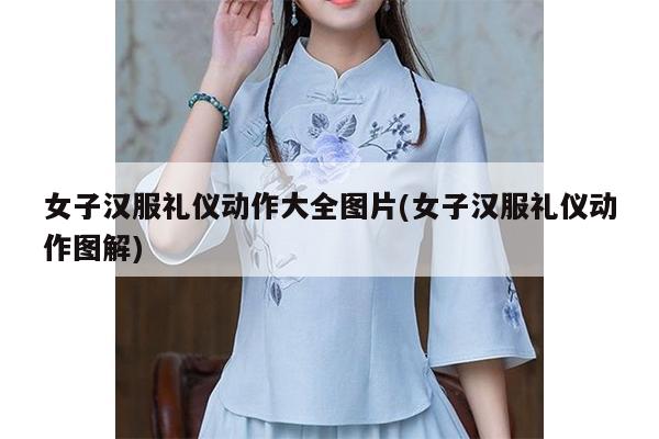 女子汉服礼仪动作大全图片(女子汉服礼仪动作图解)