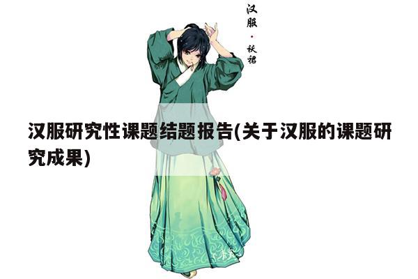 汉服研究性课题结题报告(关于汉服的课题研究成果)