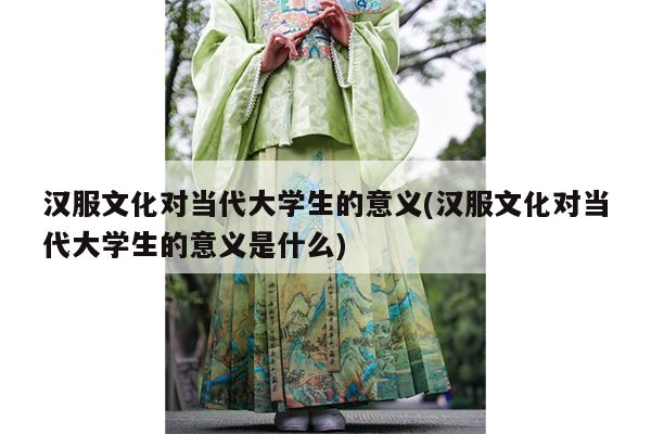 汉服文化对当代大学生的意义(汉服文化对当代大学生的意义是什么)