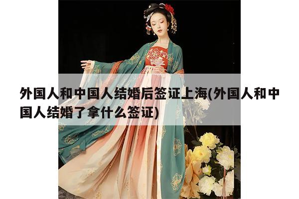 外国人和中国人结婚后签证上海(外国人和中国人结婚了拿什么签证)