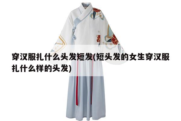 穿汉服扎什么头发短发(短头发的女生穿汉服扎什么样的头发)