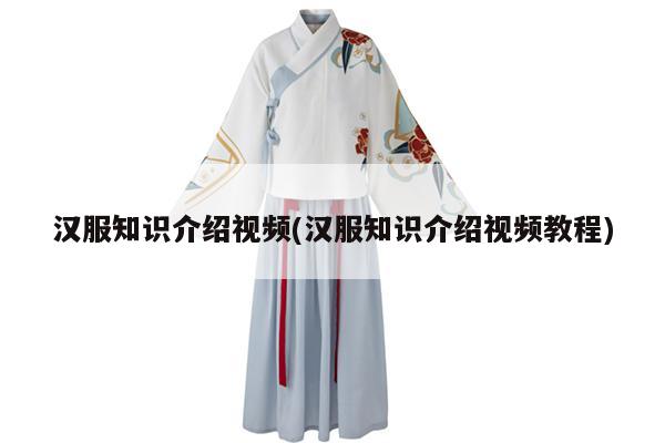 汉服知识介绍视频(汉服知识介绍视频教程)