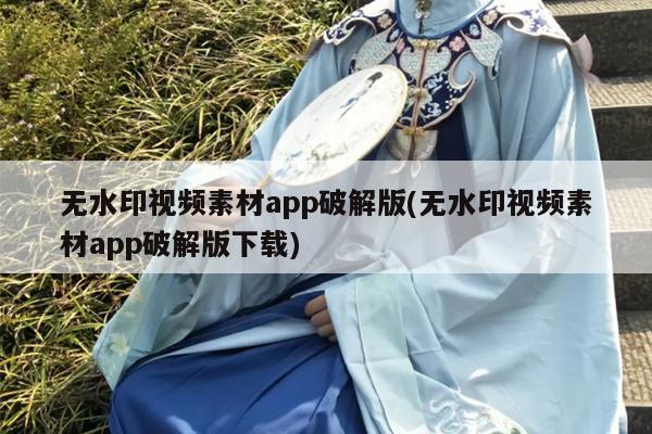 无水印视频素材app破解版(无水印视频素材app破解版下载)