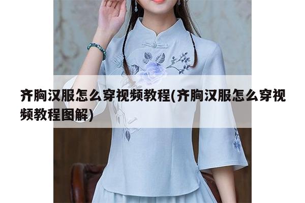 齐胸汉服怎么穿视频教程(齐胸汉服怎么穿视频教程图解)