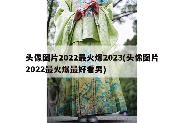 头像图片2022最火爆2023(头像图片2022最火爆最好看男)