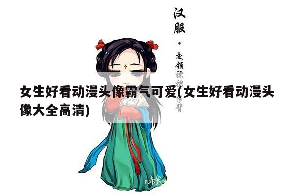 女生好看动漫头像霸气可爱(女生好看动漫头像大全高清)