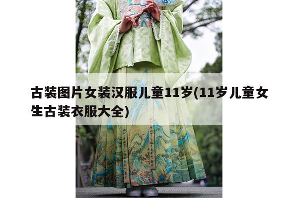 古装图片女装汉服儿童11岁(11岁儿童女生古装衣服大全)