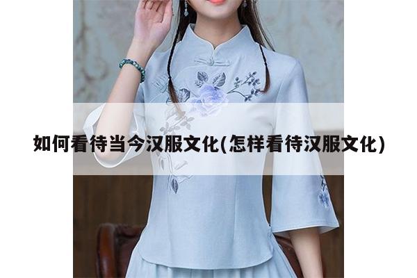 如何看待当今汉服文化(怎样看待汉服文化)