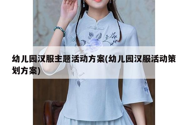 幼儿园汉服主题活动方案(幼儿园汉服活动策划方案)