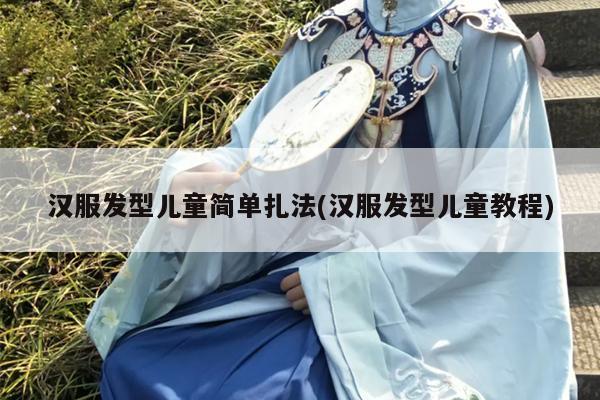 汉服发型儿童简单扎法(汉服发型儿童教程)