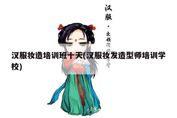 汉服妆造培训班十天(汉服妆发造型师培训学校)