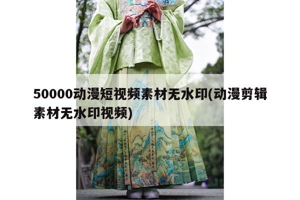 50000动漫短视频素材无水印(动漫剪辑素材无水印视频)