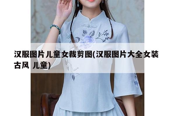 汉服图片儿童女裁剪图(汉服图片大全女装 古风 儿童)